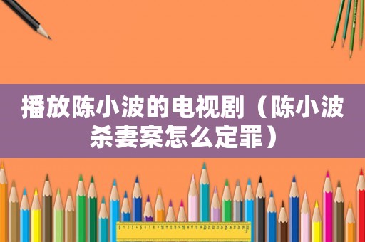 播放陳小波的電視劇（陳小波殺妻案怎么定罪）