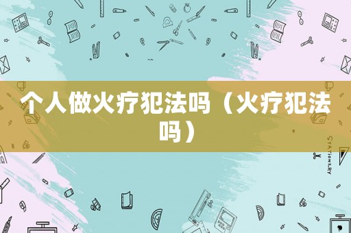 個(gè)人做火療犯法嗎（火療犯法嗎）