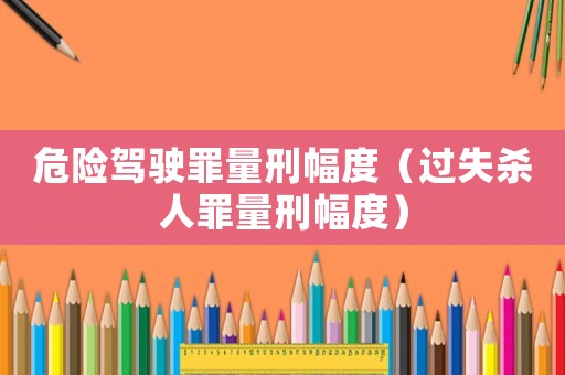 危險(xiǎn)駕駛罪量刑幅度（過失殺人罪量刑幅度）