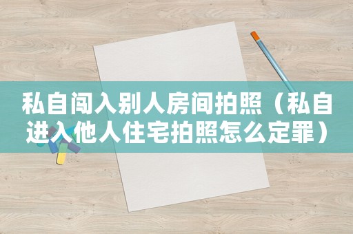 私自闖入別人房間拍照（私自進(jìn)入他人住宅拍照怎么定罪）