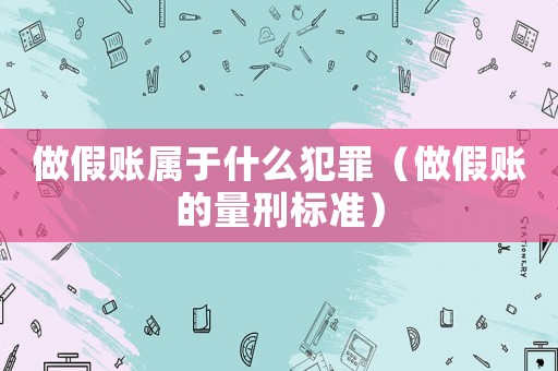 做假賬屬于什么犯罪（做假賬的量刑標(biāo)準(zhǔn)）