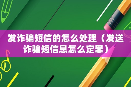 發(fā)詐騙短信的怎么處理（發(fā)送詐騙短信息怎么定罪）