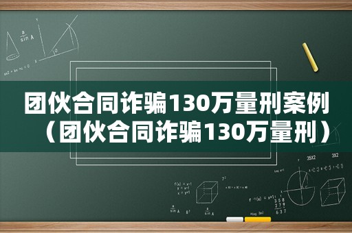 團(tuán)伙合同詐騙130萬(wàn)量刑案例（團(tuán)伙合同詐騙130萬(wàn)量刑）