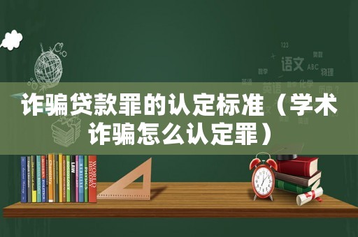 詐騙貸款罪的認(rèn)定標(biāo)準(zhǔn)（學(xué)術(shù)詐騙怎么認(rèn)定罪）