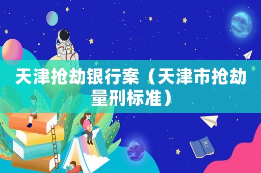 天津搶劫銀行案（天津市搶劫量刑標(biāo)準(zhǔn)）