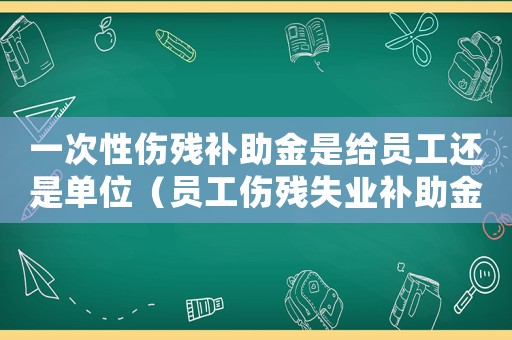 一次性傷殘補助金是給員工還是單位（員工傷殘失業(yè)補助金單位支付嗎）