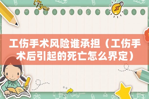 工傷手術(shù)風(fēng)險(xiǎn)誰承擔(dān)（工傷手術(shù)后引起的死亡怎么界定）