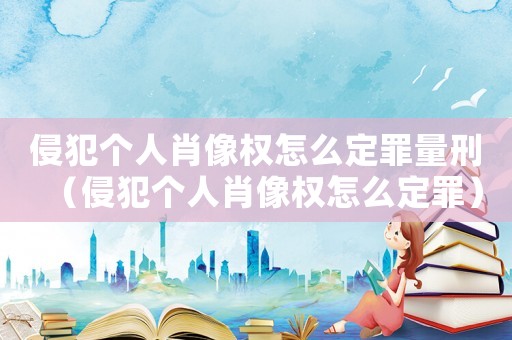 侵犯個人肖像權(quán)怎么定罪量刑（侵犯個人肖像權(quán)怎么定罪）
