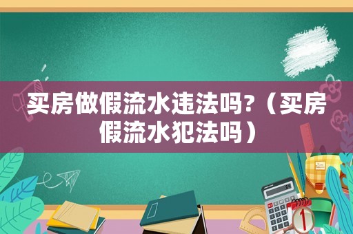 買房做假流水違法嗎?（買房假流水犯法嗎）
