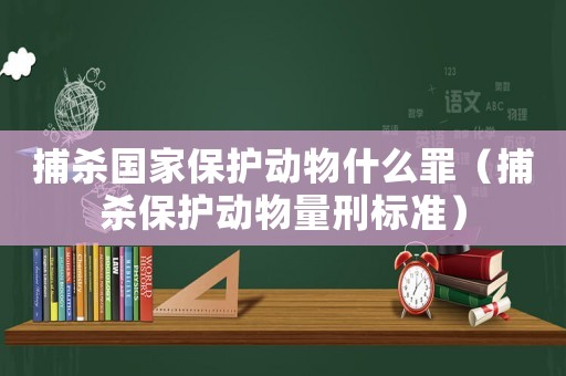 捕殺國(guó)家保護(hù)動(dòng)物什么罪（捕殺保護(hù)動(dòng)物量刑標(biāo)準(zhǔn)）