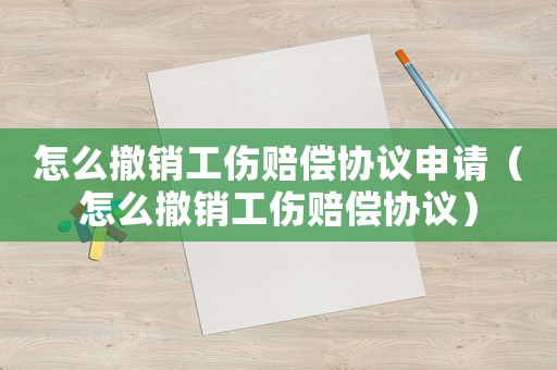 怎么撤銷工傷賠償協(xié)議申請（怎么撤銷工傷賠償協(xié)議）