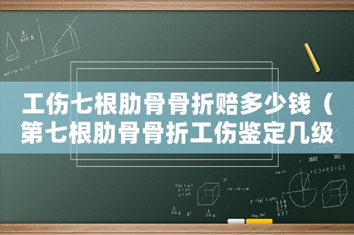工傷七根肋骨骨折賠多少錢（第七根肋骨骨折工傷鑒定幾級(jí)）