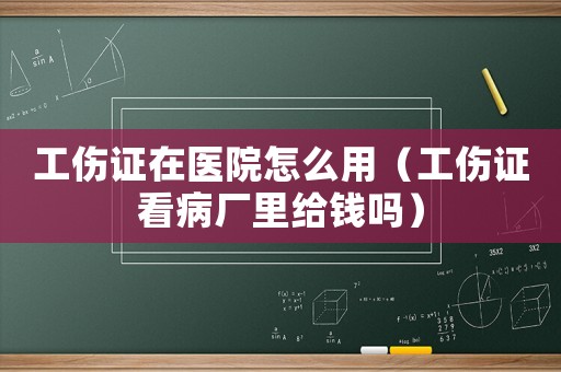 工傷證在醫(yī)院怎么用（工傷證看病廠里給錢嗎）