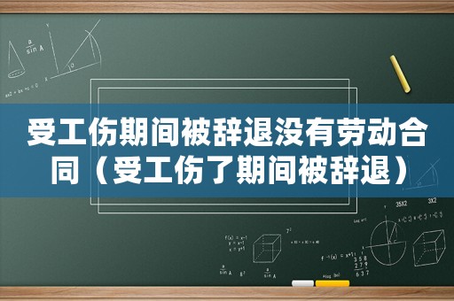 受工傷期間被辭退沒有勞動合同（受工傷了期間被辭退）