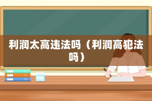 利潤(rùn)太高違法嗎（利潤(rùn)高犯法嗎）