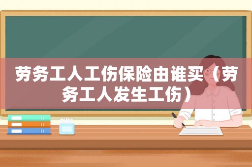 勞務工人工傷保險由誰買（勞務工人發(fā)生工傷）