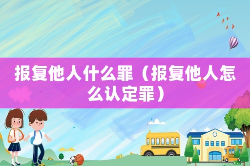 報(bào)復(fù)他人什么罪（報(bào)復(fù)他人怎么認(rèn)定罪）