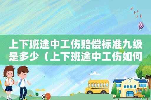 上下班途中工傷賠償標(biāo)準(zhǔn)九級(jí)是多少（上下班途中工傷如何賠償）