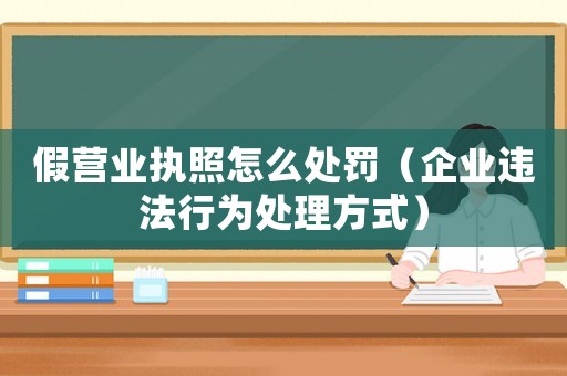 假營(yíng)業(yè)執(zhí)照怎么處罰（企業(yè)違法行為處理方式）