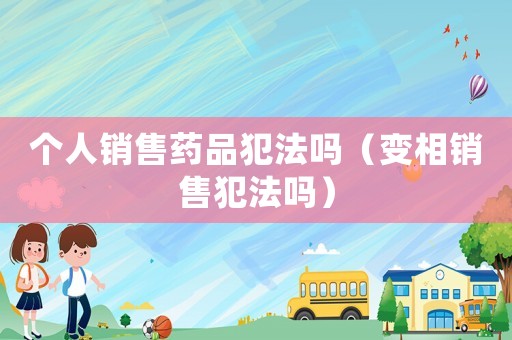 個(gè)人銷售藥品犯法嗎（變相銷售犯法嗎）