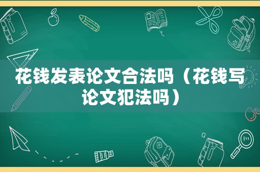 花錢(qián)發(fā)表論文合法嗎（花錢(qián)寫(xiě)論文犯法嗎）