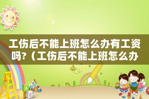 工傷后不能上班怎么辦有工資嗎?（工傷后不能上班怎么辦）