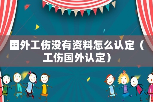 國(guó)外工傷沒有資料怎么認(rèn)定（工傷國(guó)外認(rèn)定）