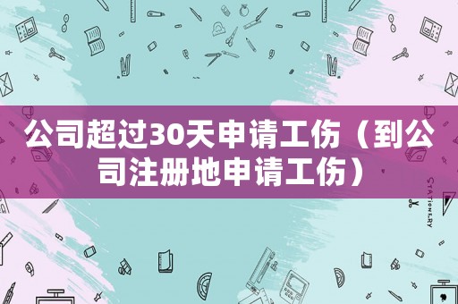 公司超過30天申請(qǐng)工傷（到公司注冊(cè)地申請(qǐng)工傷）