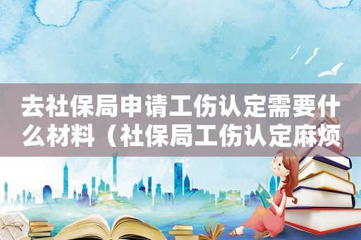 去社保局申請工傷認(rèn)定需要什么材料（社保局工傷認(rèn)定麻煩嗎）