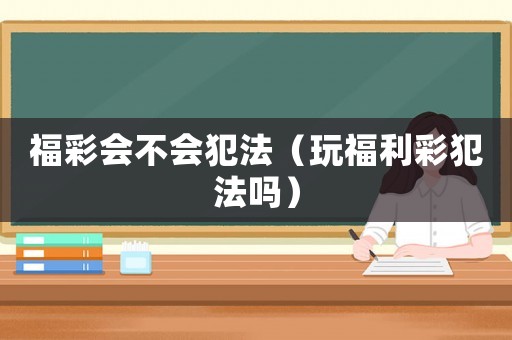 福彩會(huì)不會(huì)犯法（玩福利彩犯法嗎）