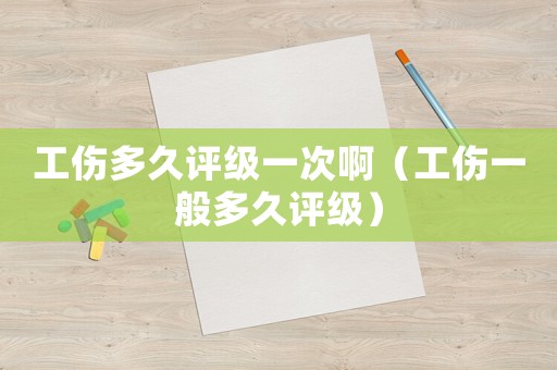 工傷多久評級一次啊（工傷一般多久評級）