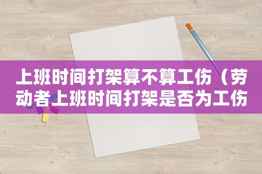 上班時(shí)間打架算不算工傷（勞動(dòng)者上班時(shí)間打架是否為工傷）