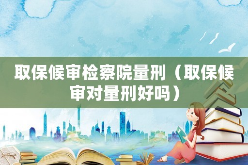 取保候?qū)彊z察院量刑（取保候?qū)弻α啃毯脝幔? title=