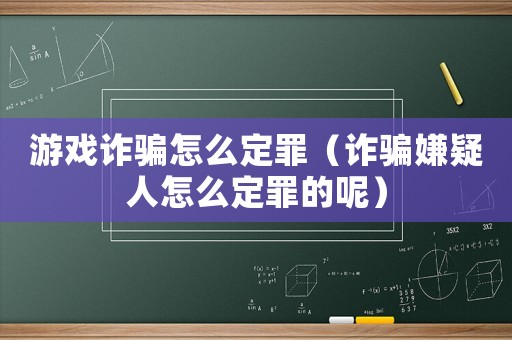 游戲詐騙怎么定罪（詐騙嫌疑人怎么定罪的呢）
