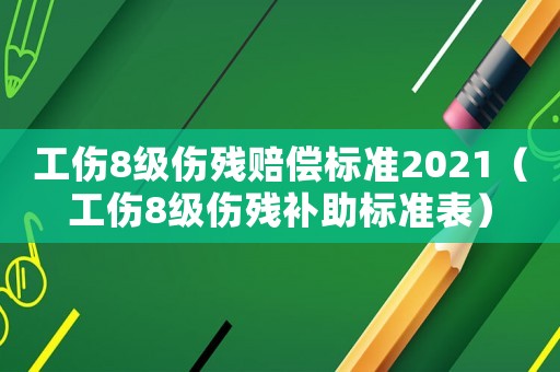 工傷8級傷殘賠償標(biāo)準(zhǔn)2021（工傷8級傷殘補(bǔ)助標(biāo)準(zhǔn)表）