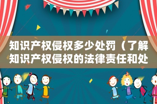 知識(shí)產(chǎn)權(quán)侵權(quán)多少處罰（了解知識(shí)產(chǎn)權(quán)侵權(quán)的法律責(zé)任和處罰措施）