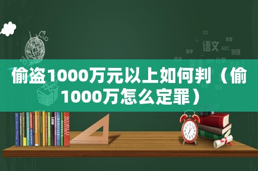 偷盜1000萬(wàn)元以上如何判（偷1000萬(wàn)怎么定罪）