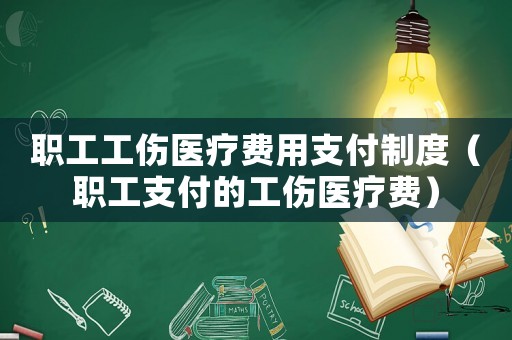 職工工傷醫(yī)療費用支付制度（職工支付的工傷醫(yī)療費）