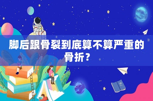 腳后跟骨裂到底算不算嚴(yán)重的骨折？