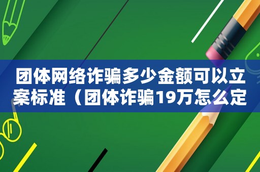 團(tuán)體網(wǎng)絡(luò)詐騙多少金額可以立案標(biāo)準(zhǔn)（團(tuán)體詐騙19萬怎么定罪）
