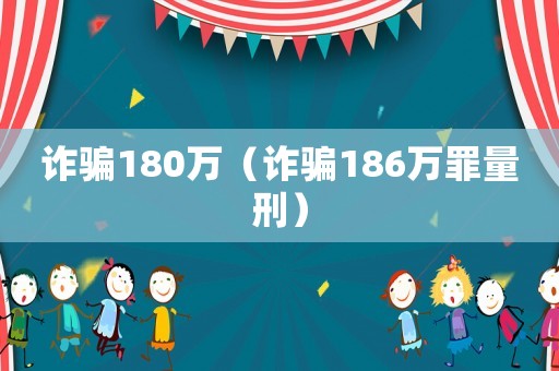 詐騙180萬(wàn)（詐騙186萬(wàn)罪量刑）