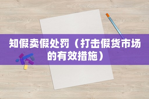 知假賣假處罰（打擊假貨市場(chǎng)的有效措施）