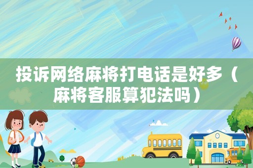 投訴網(wǎng)絡(luò)麻將打電話是好多（麻將客服算犯法嗎）