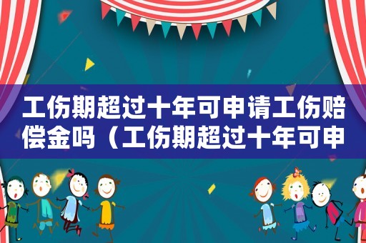 工傷期超過(guò)十年可申請(qǐng)工傷賠償金嗎（工傷期超過(guò)十年可申請(qǐng)工傷賠償）
