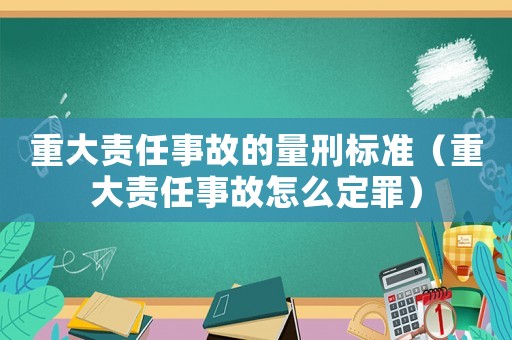 重大責(zé)任事故的量刑標(biāo)準(zhǔn)（重大責(zé)任事故怎么定罪）