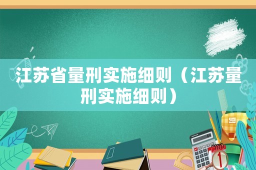 江蘇省量刑實(shí)施細(xì)則（江蘇量刑實(shí)施細(xì)則）