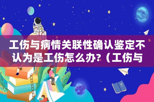 工傷與病情關聯(lián)性確認鑒定不認為是工傷怎么辦?（工傷與病情關聯(lián)性）