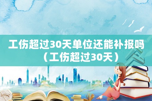 工傷超過(guò)30天單位還能補(bǔ)報(bào)嗎（工傷超過(guò)30天）