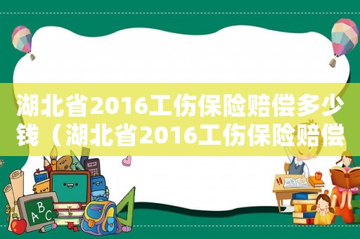 湖北省2016工傷保險(xiǎn)賠償多少錢(qián)（湖北省2016工傷保險(xiǎn)賠償）