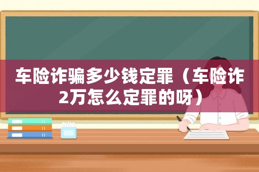 車險(xiǎn)詐騙多少錢定罪（車險(xiǎn)詐2萬(wàn)怎么定罪的呀）